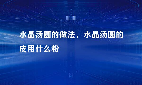 水晶汤圆的做法，水晶汤圆的皮用什么粉