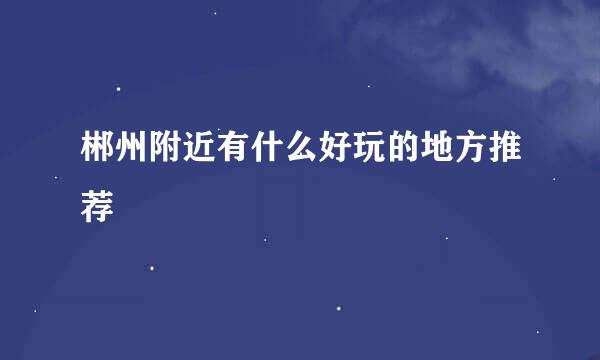郴州附近有什么好玩的地方推荐