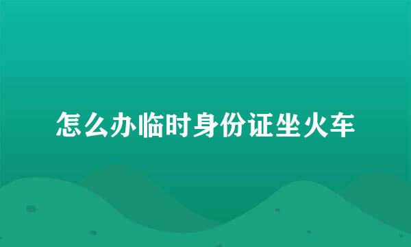 怎么办临时身份证坐火车