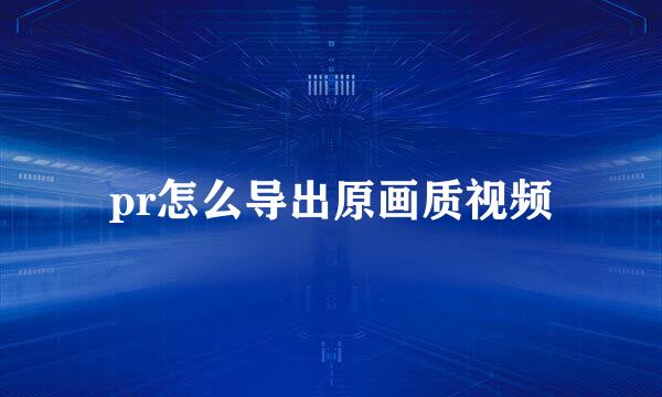 pr怎么导出原画质视频