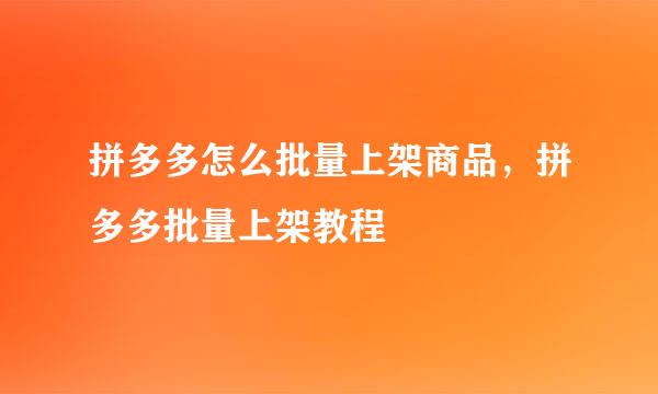 拼多多怎么批量上架商品，拼多多批量上架教程