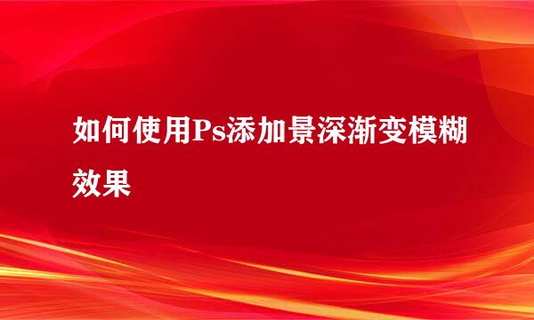 如何使用Ps添加景深渐变模糊效果