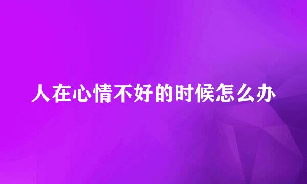 人在心情不好的时候怎么办