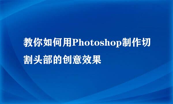 教你如何用Photoshop制作切割头部的创意效果