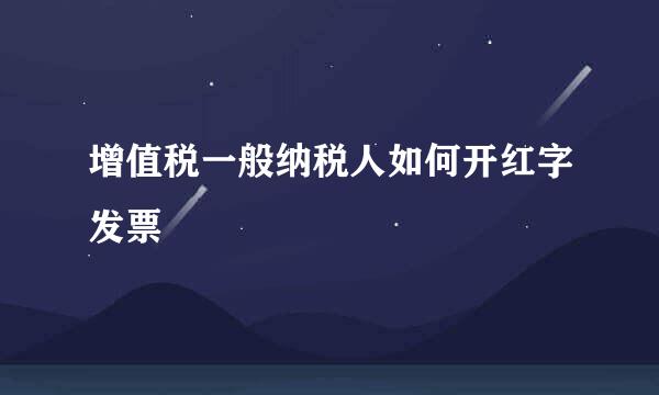 增值税一般纳税人如何开红字发票