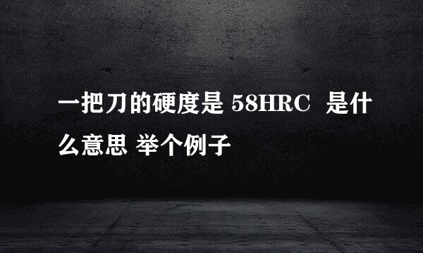 一把刀的硬度是 58HRC  是什么意思 举个例子