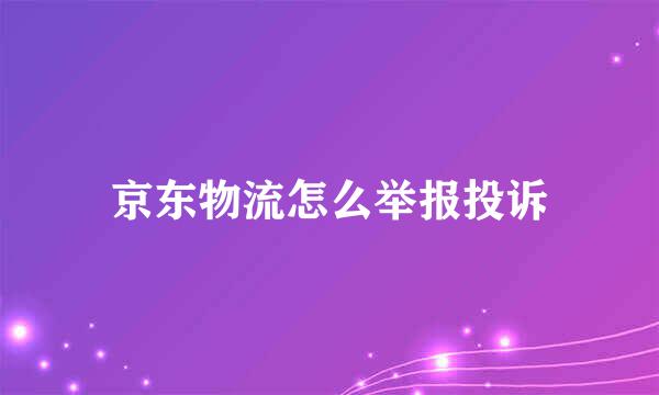 京东物流怎么举报投诉