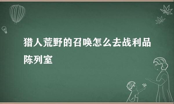 猎人荒野的召唤怎么去战利品陈列室