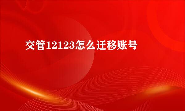 交管12123怎么迁移账号