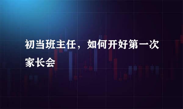 初当班主任，如何开好第一次家长会