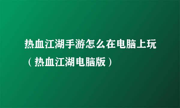 热血江湖手游怎么在电脑上玩（热血江湖电脑版）