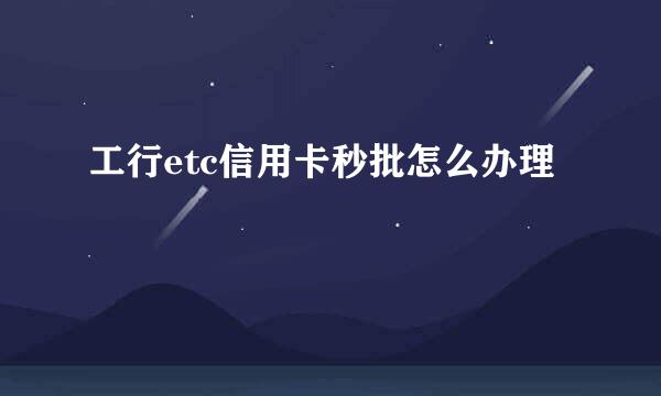 工行etc信用卡秒批怎么办理