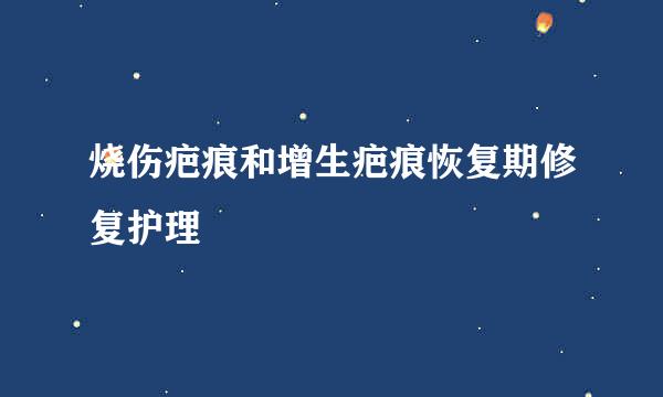 烧伤疤痕和增生疤痕恢复期修复护理