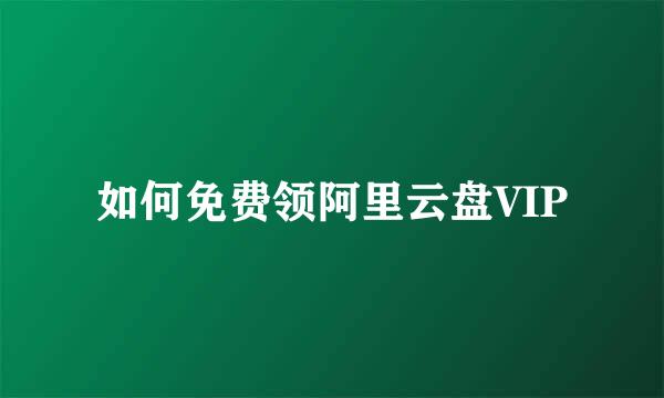 如何免费领阿里云盘VIP