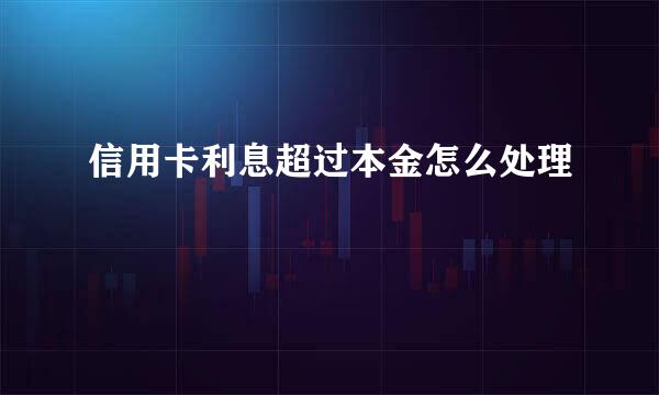 信用卡利息超过本金怎么处理