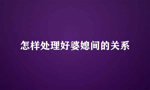 怎样处理好婆媳间的关系
