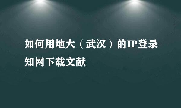 如何用地大（武汉）的IP登录知网下载文献