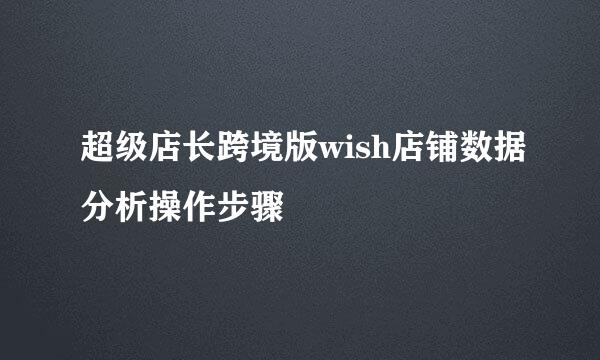 超级店长跨境版wish店铺数据分析操作步骤