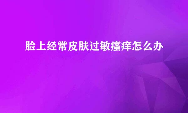 脸上经常皮肤过敏瘙痒怎么办