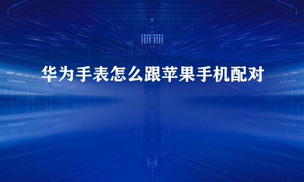 华为手表怎么跟苹果手机配对