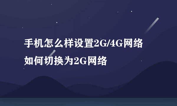 手机怎么样设置2G/4G网络 如何切换为2G网络