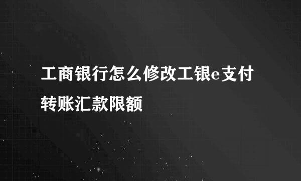 工商银行怎么修改工银e支付转账汇款限额
