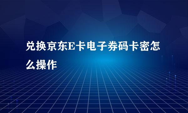 兑换京东E卡电子券码卡密怎么操作