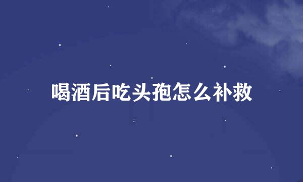 喝酒后吃头孢怎么补救