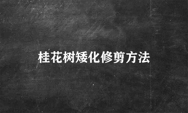 桂花树矮化修剪方法