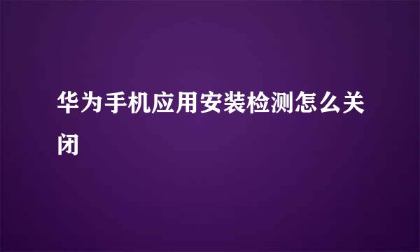 华为手机应用安装检测怎么关闭