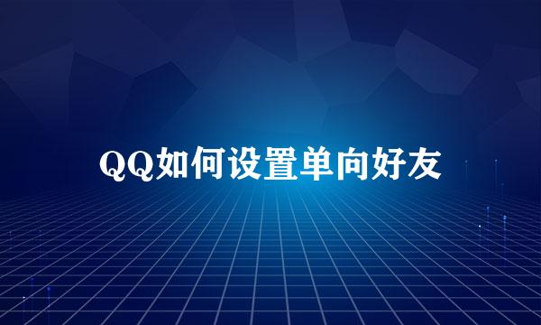 QQ如何设置单向好友