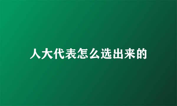 人大代表怎么选出来的