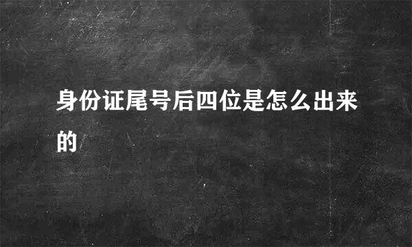 身份证尾号后四位是怎么出来的
