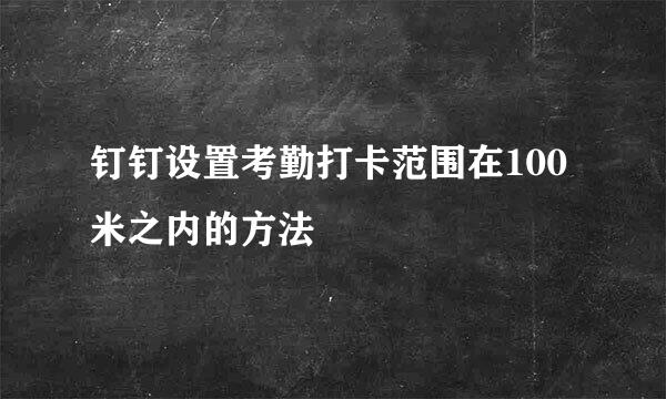 钉钉设置考勤打卡范围在100米之内的方法