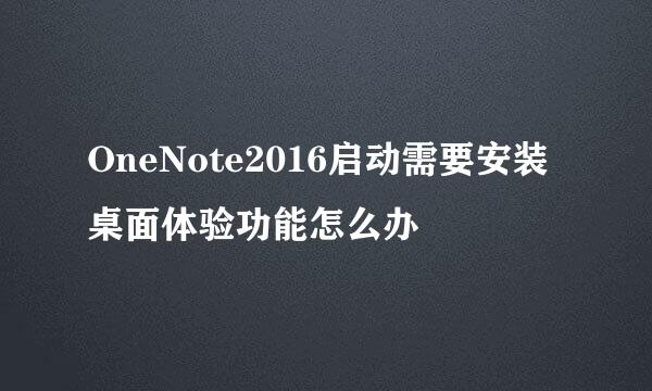 OneNote2016启动需要安装桌面体验功能怎么办