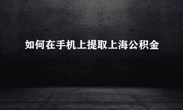 如何在手机上提取上海公积金