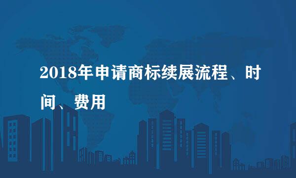2018年申请商标续展流程、时间、费用