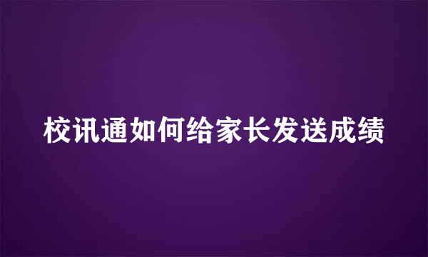 校讯通如何给家长发送成绩