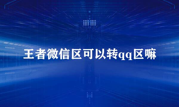 王者微信区可以转qq区嘛