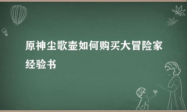 原神尘歌壶如何购买大冒险家经验书