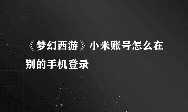 《梦幻西游》小米账号怎么在别的手机登录