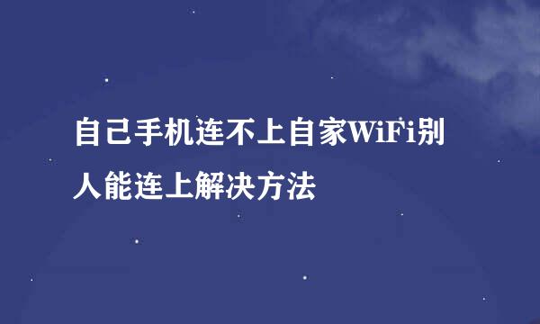 自己手机连不上自家WiFi别人能连上解决方法