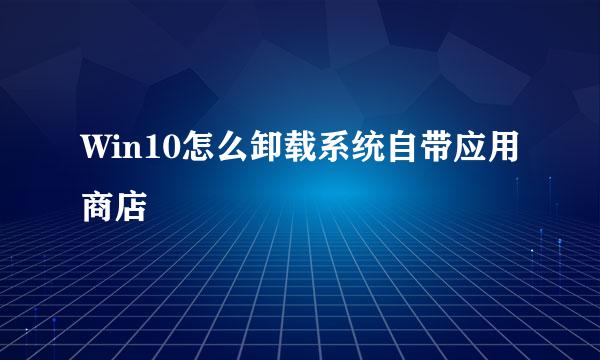 Win10怎么卸载系统自带应用商店