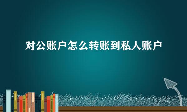 对公账户怎么转账到私人账户