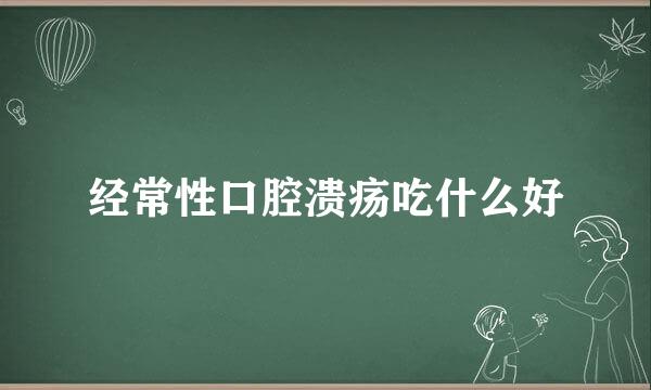 经常性口腔溃疡吃什么好