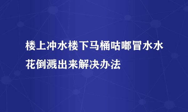 楼上冲水楼下马桶咕嘟冒水水花倒溅出来解决办法