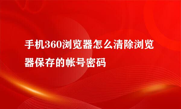 手机360浏览器怎么清除浏览器保存的帐号密码