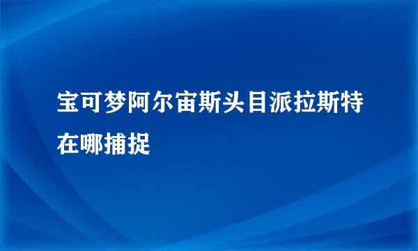 宝可梦阿尔宙斯头目派拉斯特在哪捕捉