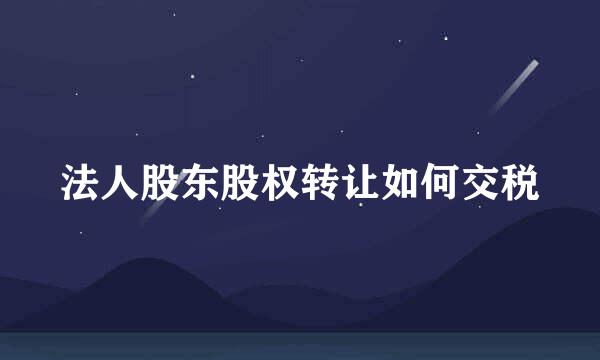 法人股东股权转让如何交税