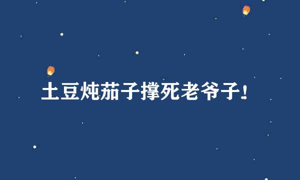 土豆炖茄子撑死老爷子！